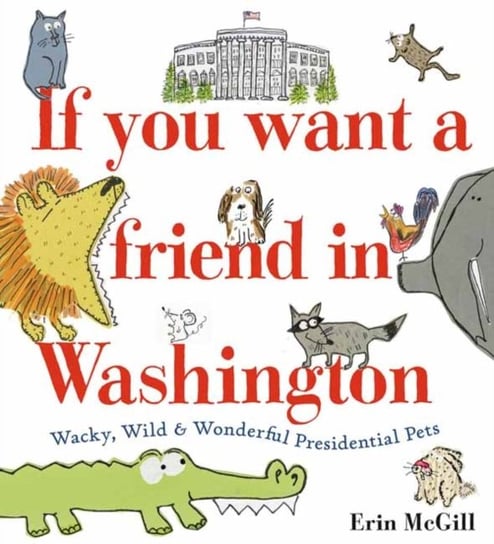 If You Want A Friend In Washington: Wacky, Wild And Wonderful Presidential Pets Erin McGill