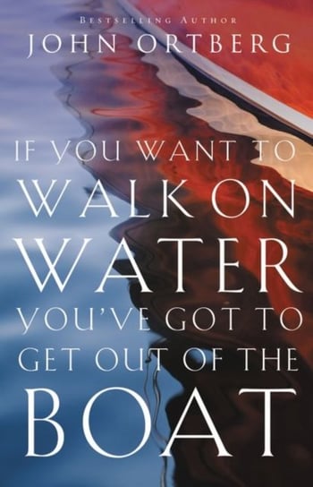 If You Want to Walk on Water, You've Got to Get Out of the Boat Ortberg John