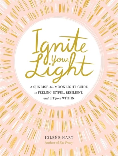 Ignite Your Light. A Sunrise-to-Moonlight Guide to Feeling Joyful, Resilient, and Lit from Within Hart Jolene