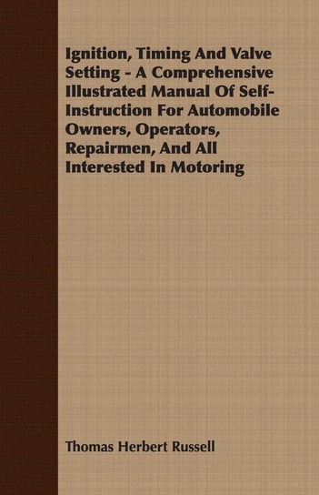 Ignition, Timing And Valve Setting - A Comprehensive Illustrated Manual Of Self-Instruction For Automobile Owners, Operators, Repairmen, And All Interested In Motoring Russell Thomas Herbert