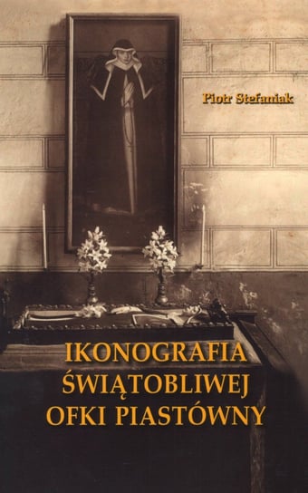 Ikonografia świątobliwej Ofki Piastówny Stefaniak Piotr