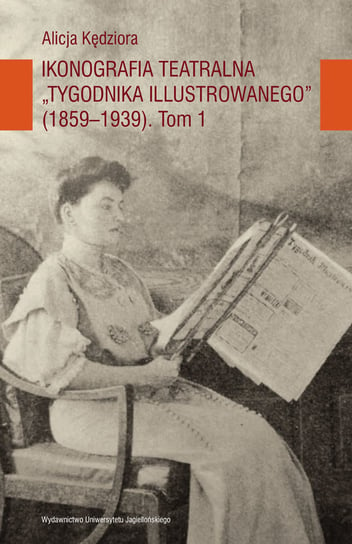 Ikonografia teatralna Tygodnika Illustrowanego (1859-1939). Tom 1 Kędziora Alicja
