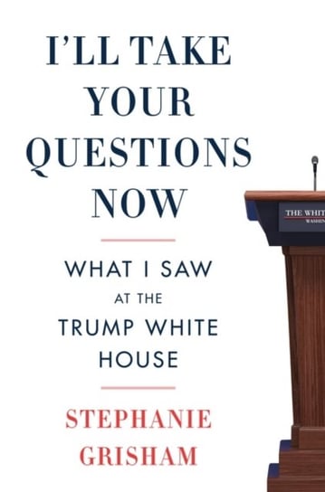 Ill Take Your Questions Now. What I Saw at the Trump White House Stephanie Grisham