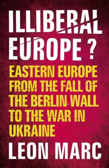 Illiberal Europe: Eastern Europe from the Fall of the Berlin Wall to the War in Ukraine Oldcastle Books Ltd.