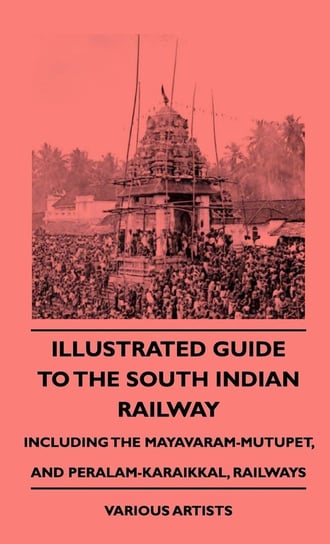 Illustrated Guide to the South Indian Railway, Including the Mayavaram-Mutupet, and Peralam-Karaikkal, Railways Various