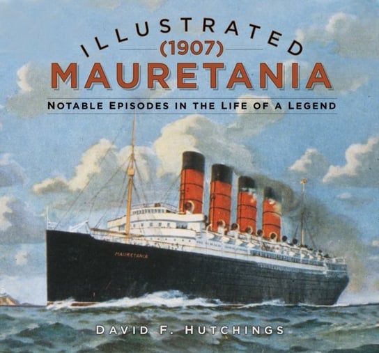 Illustrated Mauretania (1907): Notable Episodes in the Life of a Legend David Hutchings