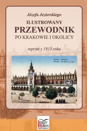 Ilustrowany przewodnik po Krakowie i okolicy. Reprint z 1914 roku Jezierski Józef
