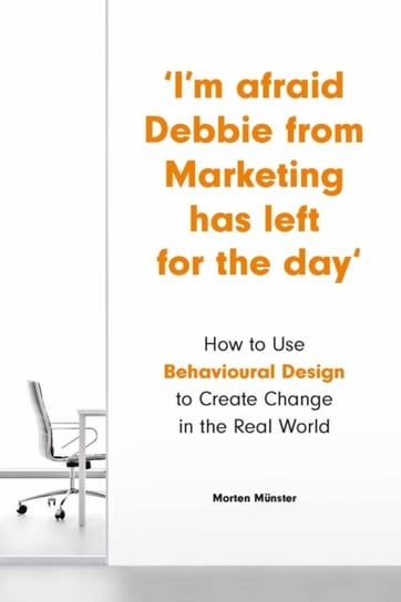 Im Afraid Debbie from Marketing Has Left for the Day. How to Use Behavioural Design to Create Change Morten Munster