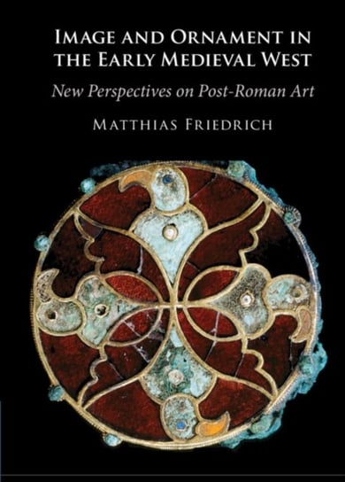 Image and Ornament in the Early Medieval West: New Perspectives on Post-Roman Art Opracowanie zbiorowe