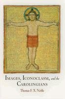 Images, Iconoclasm, and the Carolingians Noble Thomas F., Noble Thomas F. X.