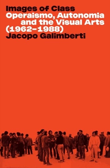 Images of Class: Operaismo, Autonomia and the Visual Arts (1962-1988) Jacopo Galimberti