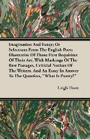 Imagination and Fancy; Or, Selections from the English Poets Illustrative of Those First Requisites of Their Art, with Markings of the Best Passages, Critical Notices of the Writers, and an Essay in Answer to the Question, "What is Poetry?" Hunt Leigh