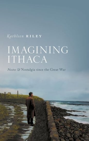 Imagining Ithaca: Nostos and Nostalgia Since the Great War Kathleen Riley