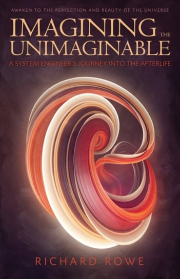 Imagining the Unimaginable: A System Engineers Journey into the Afterlife Richard Rowe