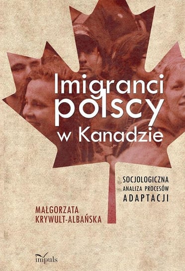 Imigranci polscy w Kanadzie. Socjologiczna analiza procesów adaptacji Krywult-Albańska Małgorzata