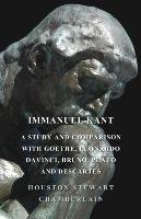 Immanuel Kant, a Study and Comparison with Goethe, Leonardo DaVinci, Bruno, Plato and Descartes Houston Stewart Chamberlain