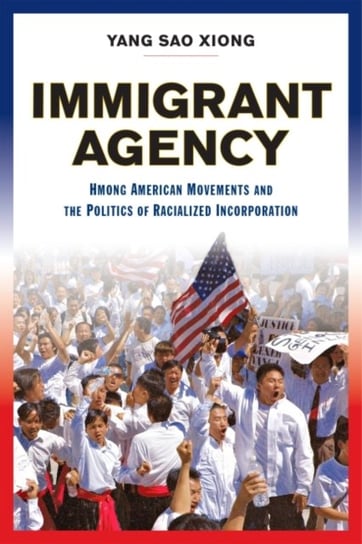 Immigrant Agency: Hmong American Movements and the Politics of Racialized Incorporation Yang Sao Xiong