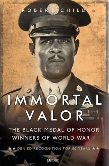 Immortal Valor: The Black Medal of Honor Winners of World War II Robert Child