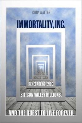 Immortality, Inc.: Renegade Scientists, Silicon Valley Gurus, and the Future of Cheating Death Walter Chip