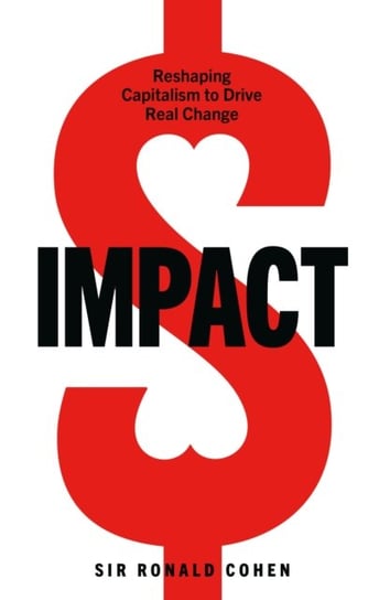 Impact: Reshaping capitalism to drive real change Sir Ronald Cohen