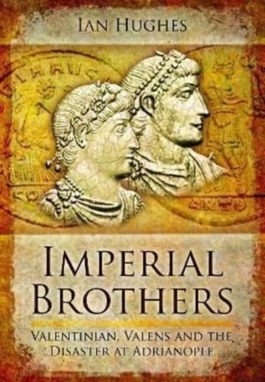 Imperial Brothers. Valentinian, Valens and the Disaster at Adrianople Hughes Ian