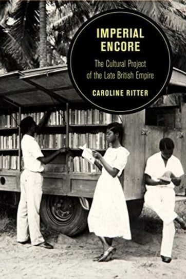 Imperial Encore: The Cultural Project Of The Late British Empire Caroline Ritter