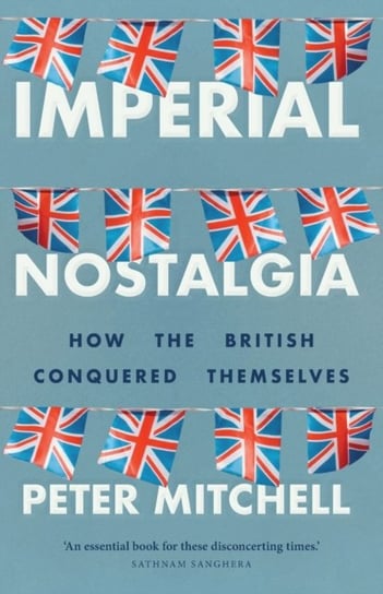 Imperial Nostalgia. How the British Conquered Themselves Peter Mitchell