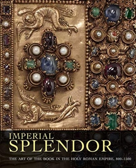 Imperial Splendor: The Art of the Book in the Holy Roman Empire, 800-1500 Jeffrey F. Hamburger, Joshua ODriscoll