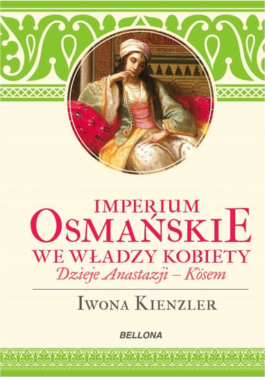 Imperium Osmańskie we władzy kobiet. Dzieje Anastazji Kosem Kienzler Iwona