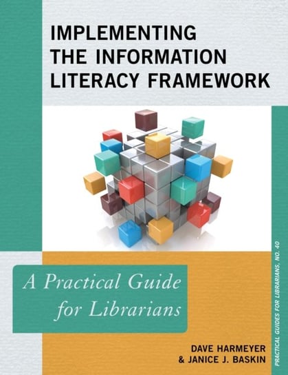 Implementing the Information Literacy Framework: A Practical Guide for Librarians Dave Harmeyer, Janice J. Baskin
