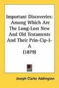 Important Discoveries: Among Which Are the Long-Lost New and Old Testaments and Their Prin-Cip-I-A (1879) Addington Joseph Clarke