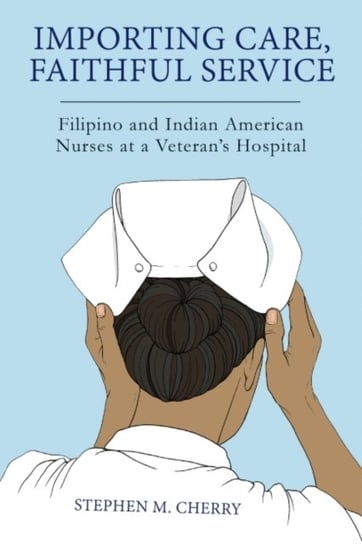 Importing Care, Faithful Service: Filipino and Indian American Nurses at a Veterans Hospital Stephen M. Cherry