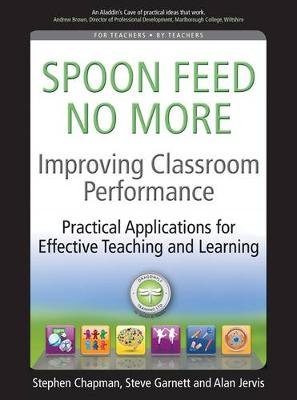 Improving Classroom Performance: Spoon Feed No More, Practical Applications For Effective Teaching and Learning Stephen Chapman