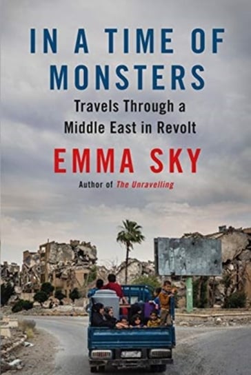 In A Time Of Monsters: Travels Through a Middle East in Revolt Emma Sky