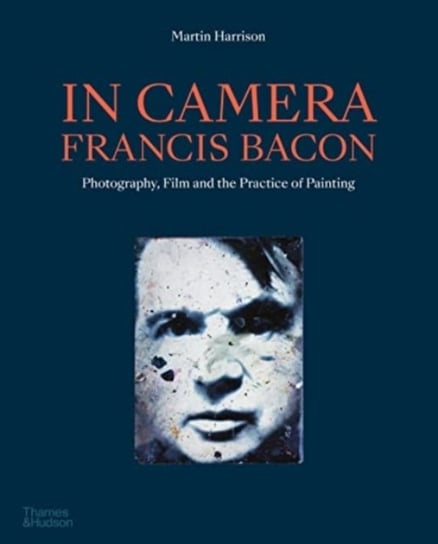 In Camera - Francis Bacon. Photography, Film and the Practice of Painting Harrison Martin