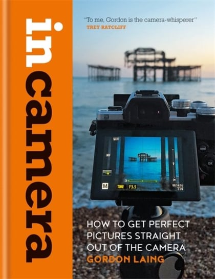 In Camera: How To Get Perfect Pictures Straight Out Of The Camera Gordon Laing