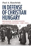In Defense of Christian Hungary Hanebrink Paul A.