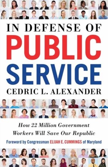 In Defense of Public Service: How 22 Million Government Workers Will Save our Republic Cedric L. Alexander