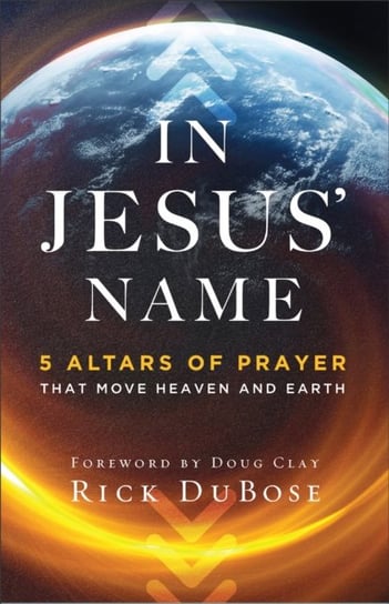 In Jesus` Name - 5 Altars of Prayer That Move Heaven and Earth Rick Dubose