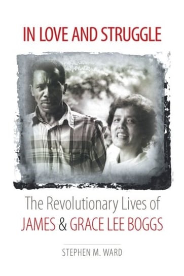 In Love and Struggle: The Revolutionary Lives of James and Grace Lee Boggs Stephen M. Ward