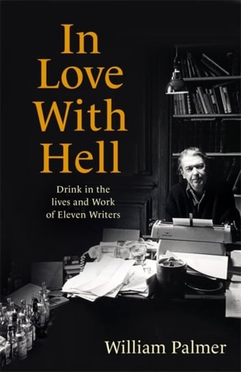 In Love with Hell: Drink in the Lives and Work of Eleven Writers William Palmer