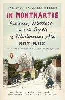 In Montmartre: Picasso, Matisse and the Birth of Modernist Art Roe Sue