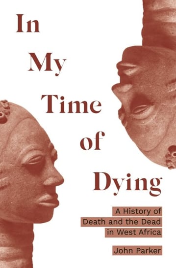 In My Time of Dying. A History of Death and the Dead in West Africa Parker John