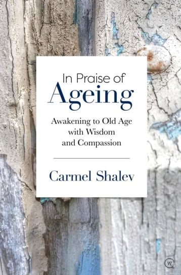 In Praise of Ageing: Awakening to Old Age with Wisdom and Compassion Carmel Shalev