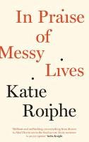 In Praise of Messy Lives Roiphe Katie