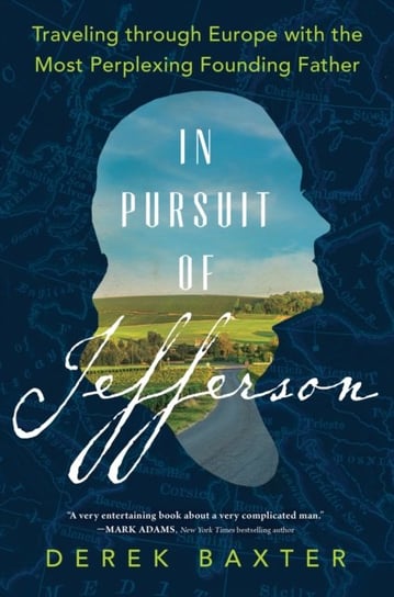 In Pursuit of Jefferson: Traveling through Europe with the Most Perplexing Founding Father Derek Baxter