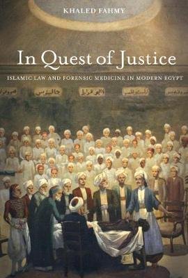 In Quest of Justice: Islamic Law and Forensic Medicine in Modern Egypt Fahmy Khaled