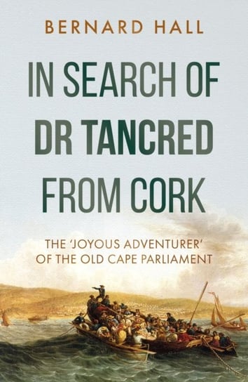 In Search of Dr Tancred from Cork: The 'Joyous Adventurer' of the Old Cape Parliament Troubador Publishing
