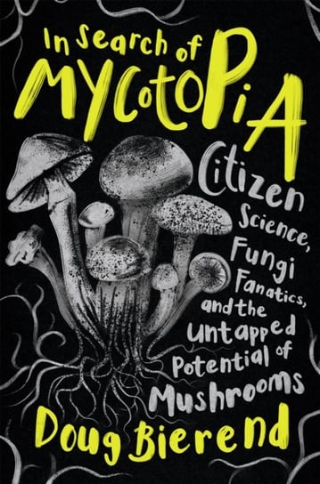 In Search of Mycotopia: Citizen Science, Fungi Fanatics, and the Untapped Potential of Mushrooms Doug Bierend