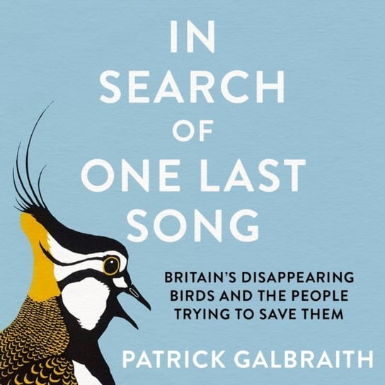 In Search of One Last Song. Britain's disappearing birds and the people trying to save them Patrick Galbraith